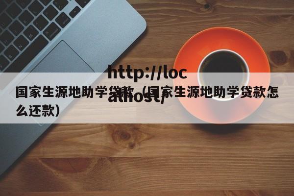 国家生源地助学贷款（国家生源地助学贷款怎么还款）