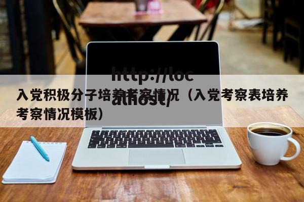 入党积极分子培养考察情况（入党考察表培养考察情况模板）