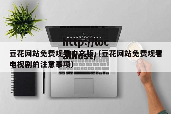 豆花网站免费观看中文版（豆花网站免费观看电视剧的注意事项）